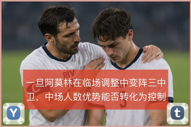 一旦阿莫林在临场调整中变阵三中卫，中场人数优势能否转化为控制力