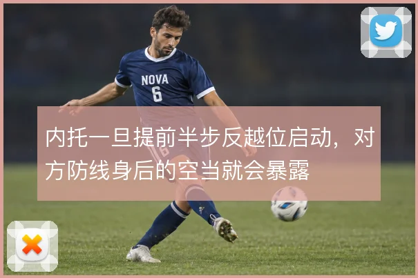内托一旦提前半步反越位启动，对方防线身后的空当就会暴露