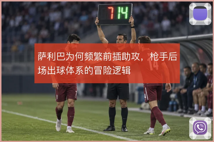 萨利巴为何频繁前插助攻，枪手后场出球体系的冒险逻辑