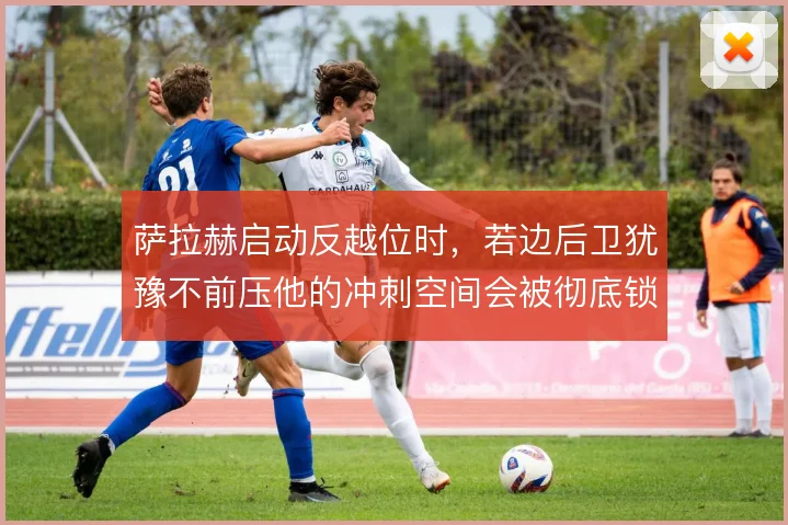 萨拉赫启动反越位时，若边后卫犹豫不前压他的冲刺空间会被彻底锁死