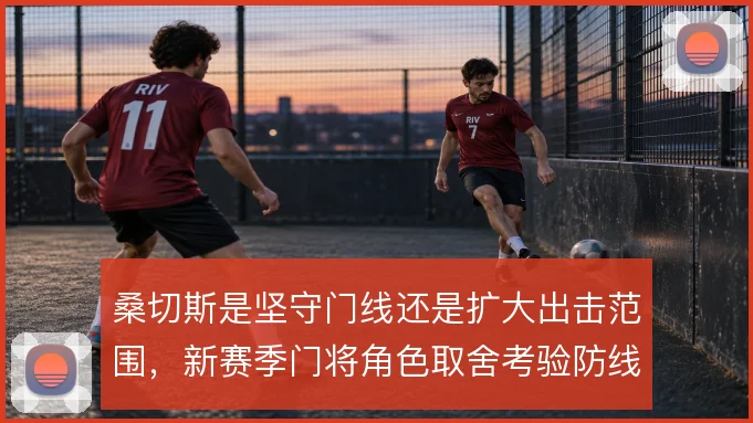 桑切斯是坚守门线还是扩大出击范围，新赛季门将角色取舍考验防线