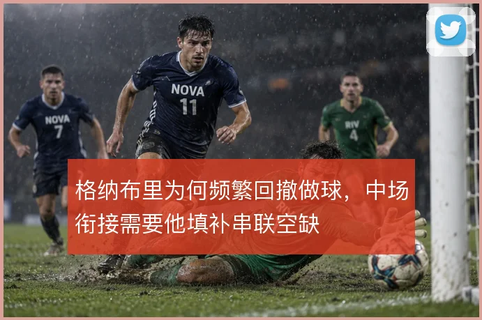 格纳布里为何频繁回撤做球，中场衔接需要他填补串联空缺