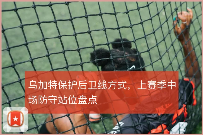 乌加特保护后卫线方式，上赛季中场防守站位盘点
