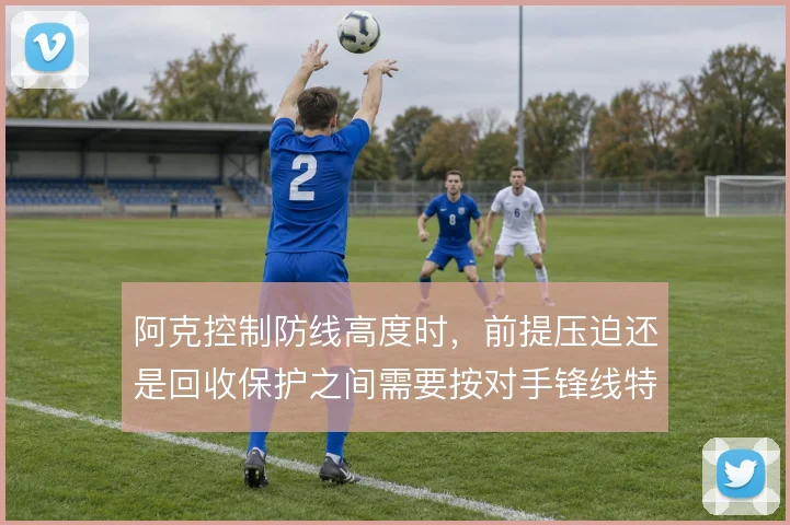 阿克控制防线高度时，前提压迫还是回收保护之间需要按对手锋线特点权衡