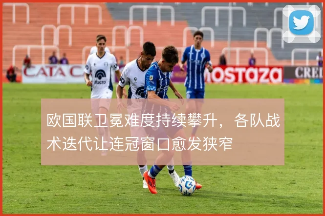 欧国联卫冕难度持续攀升，各队战术迭代让连冠窗口愈发狭窄