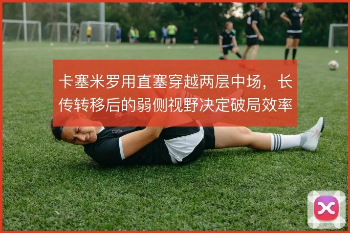 卡塞米罗用直塞穿越两层中场，长传转移后的弱侧视野决定破局效率