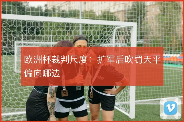 欧洲杯裁判尺度：扩军后吹罚天平偏向哪边