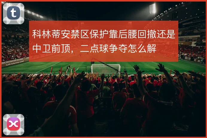 科林蒂安禁区保护靠后腰回撤还是中卫前顶，二点球争夺怎么解