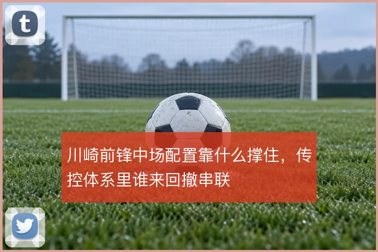 川崎前锋中场配置靠什么撑住，传控体系里谁来回撤串联