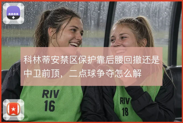 科林蒂安禁区保护靠后腰回撤还是中卫前顶，二点球争夺怎么解