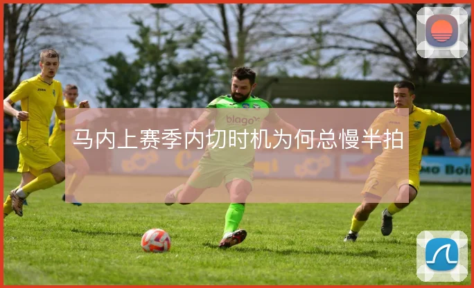 马内上赛季内切时机为何总慢半拍