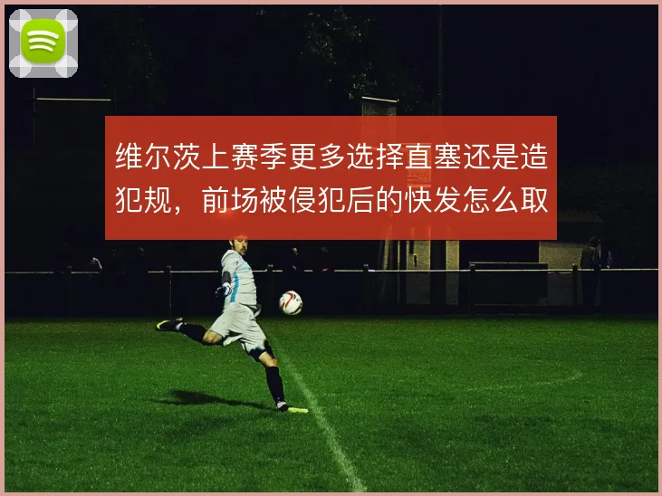 维尔茨上赛季更多选择直塞还是造犯规，前场被侵犯后的快发怎么取舍