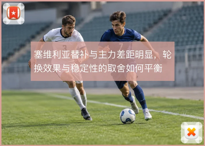 塞维利亚替补与主力差距明显，轮换效果与稳定性的取舍如何平衡