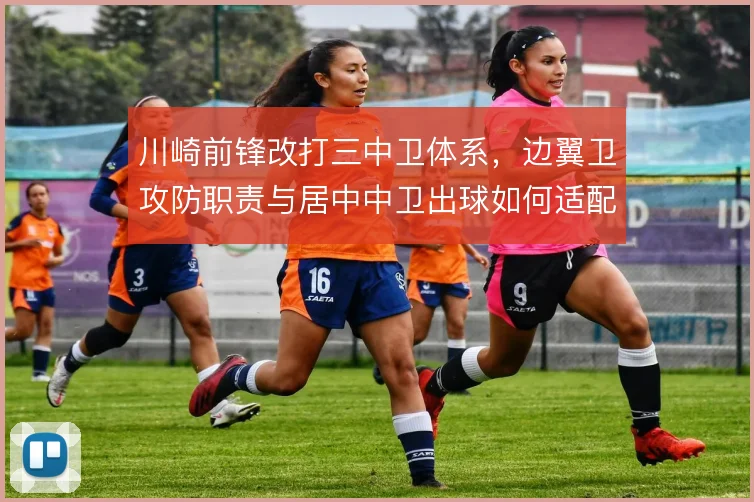 川崎前锋改打三中卫体系，边翼卫攻防职责与居中中卫出球如何适配