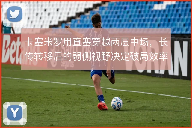 卡塞米罗用直塞穿越两层中场，长传转移后的弱侧视野决定破局效率