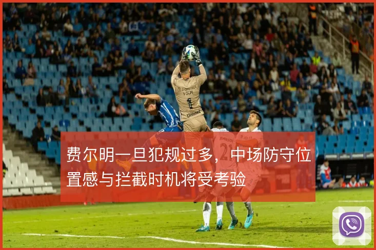费尔明一旦犯规过多，中场防守位置感与拦截时机将受考验
