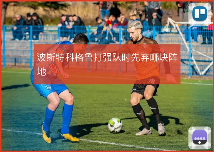 波斯特科格鲁打强队时先弃哪块阵地