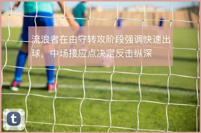 流浪者在由守转攻阶段强调快速出球,中场接应点决定反击纵深
