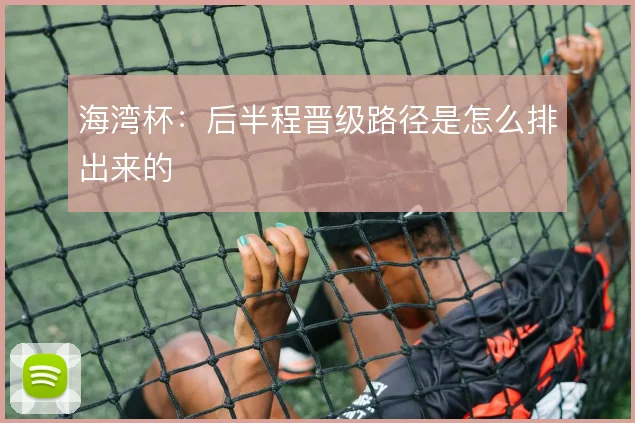 海湾杯：后半程晋级路径是怎么排出来的