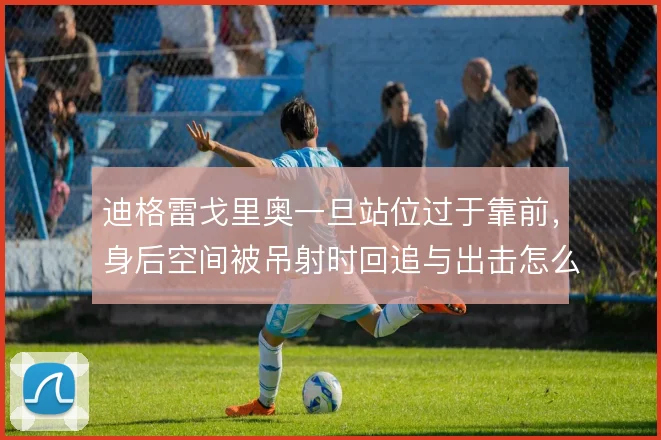 迪格雷戈里奥一旦站位过于靠前，身后空间被吊射时回追与出击怎么解