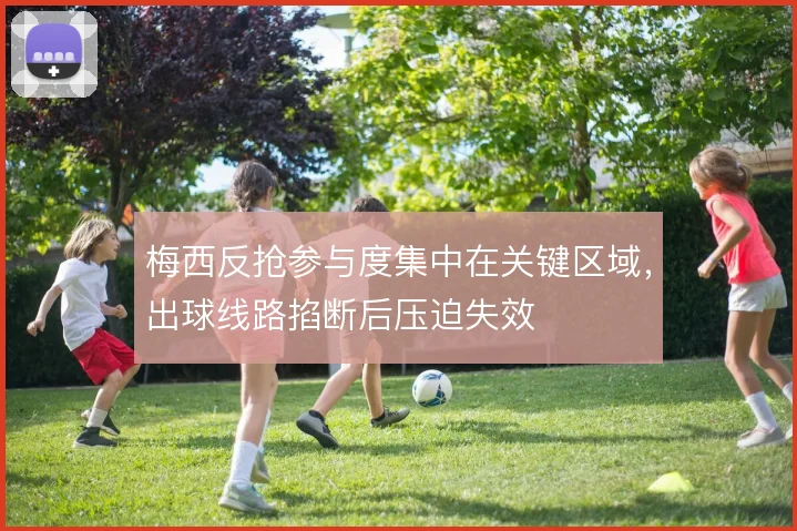 梅西反抢参与度集中在关键区域，出球线路掐断后压迫失效