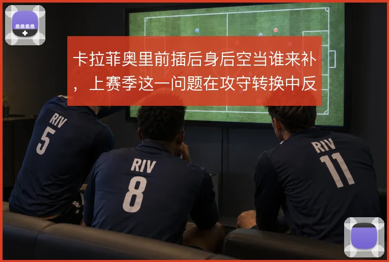 卡拉菲奥里前插后身后空当谁来补，上赛季这一问题在攻守转换中反复暴露