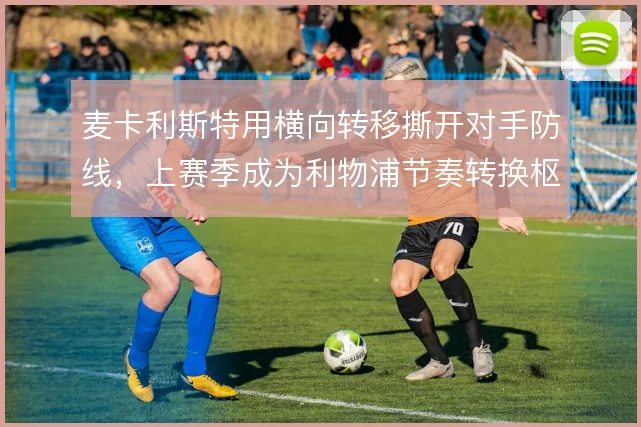 麦卡利斯特用横向转移撕开对手防线，上赛季成为利物浦节奏转换枢纽