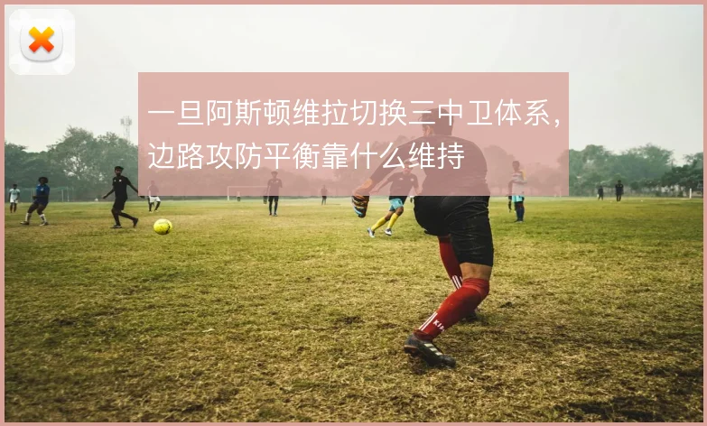 一旦阿斯顿维拉切换三中卫体系，边路攻防平衡靠什么维持