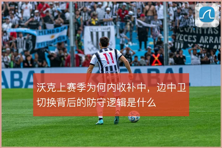 沃克上赛季为何内收补中，边中卫切换背后的防守逻辑是什么