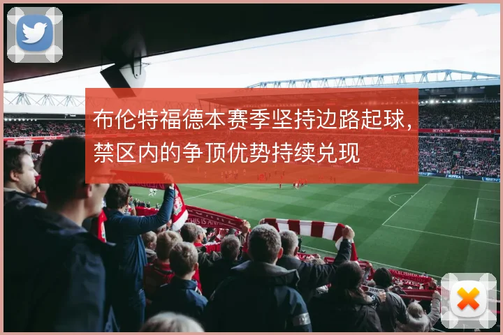 布伦特福德本赛季坚持边路起球，禁区内的争顶优势持续兑现