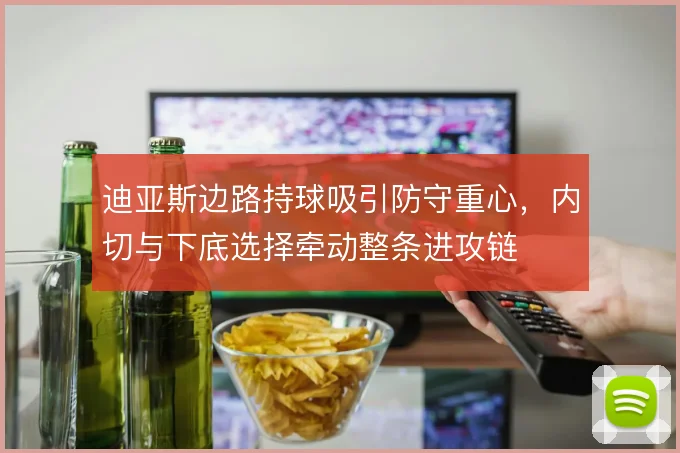 迪亚斯边路持球吸引防守重心，内切与下底选择牵动整条进攻链