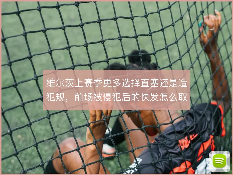 维尔茨上赛季更多选择直塞还是造犯规，前场被侵犯后的快发怎么取舍