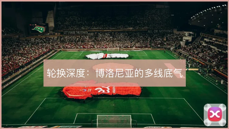 轮换深度：博洛尼亚的多线底气