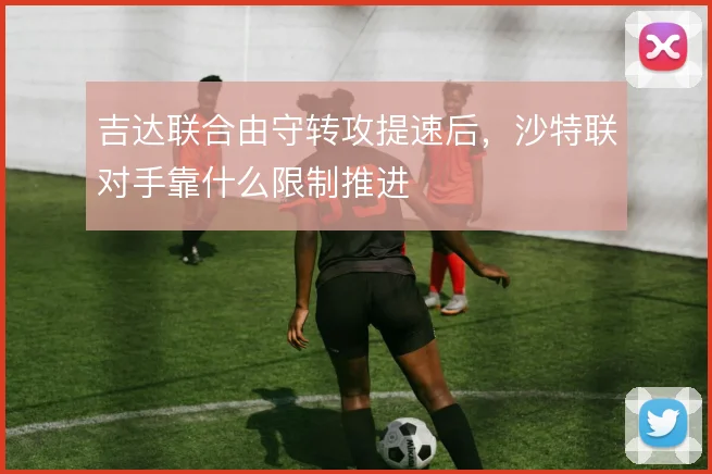 吉达联合由守转攻提速后，沙特联对手靠什么限制推进