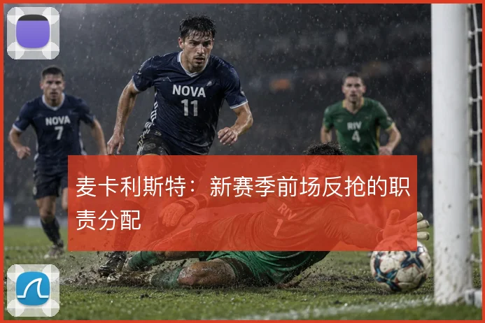麦卡利斯特：新赛季前场反抢的职责分配