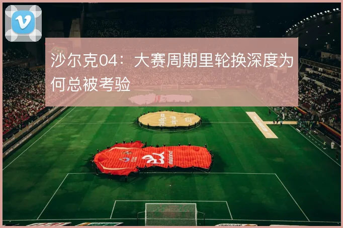 沙尔克04:大赛周期里轮换深度为何总被考验