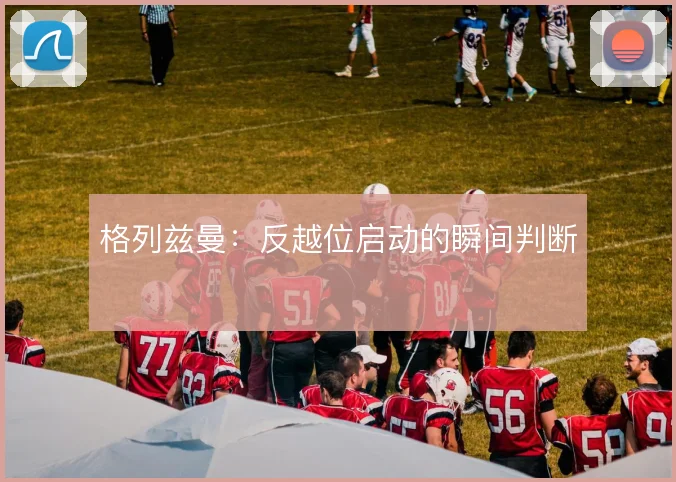 格列兹曼：反越位启动的瞬间判断