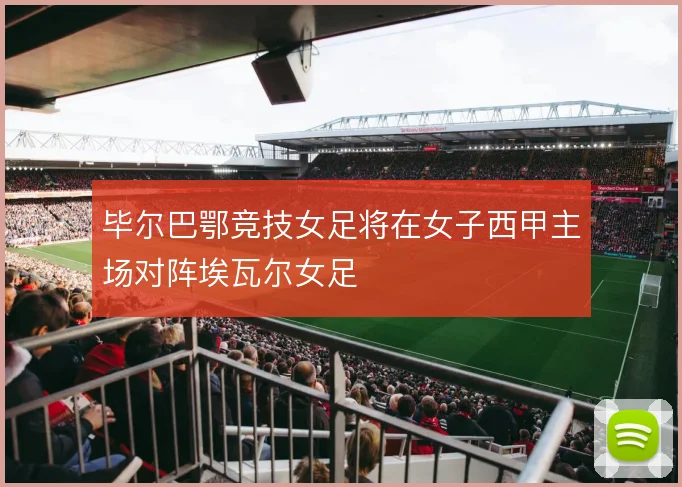 毕尔巴鄂竞技女足将在女子西甲主场对阵埃瓦尔女足