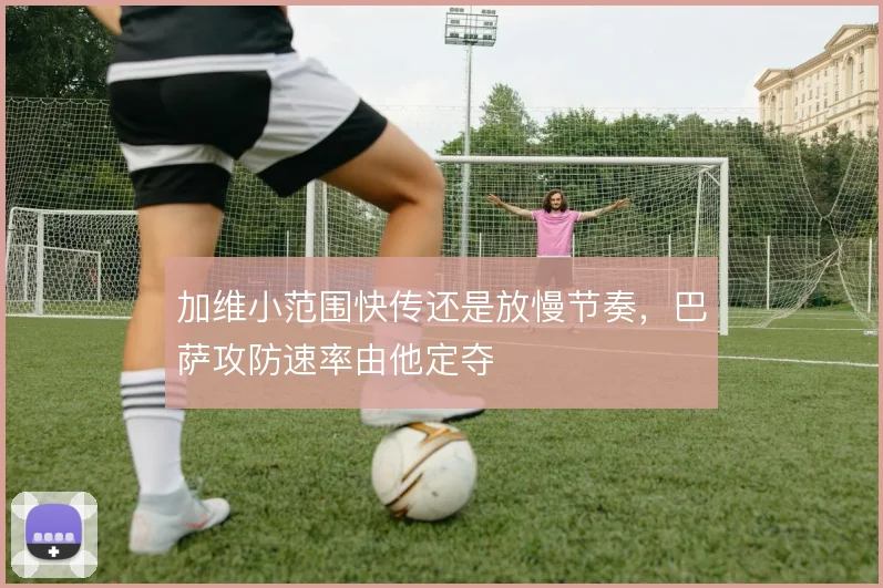 加维小范围快传还是放慢节奏，巴萨攻防速率由他定夺