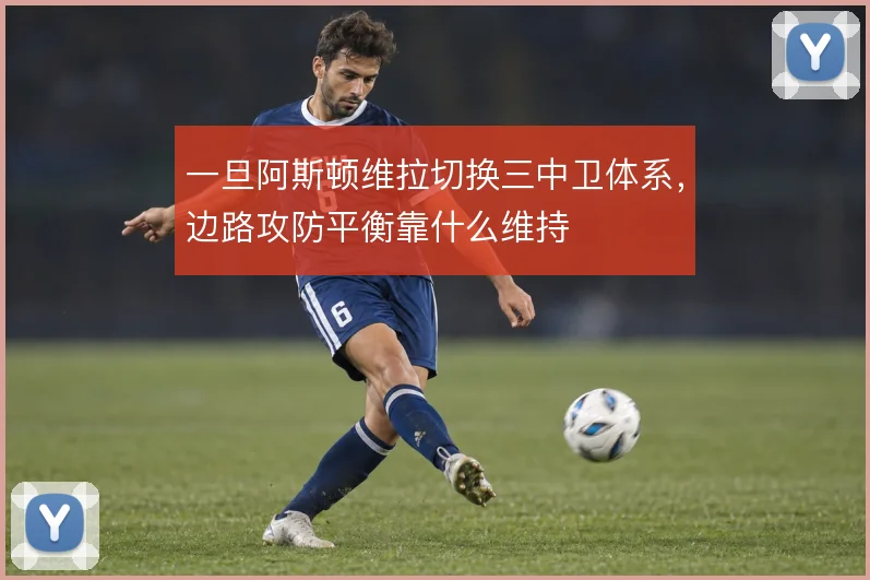 一旦阿斯顿维拉切换三中卫体系，边路攻防平衡靠什么维持