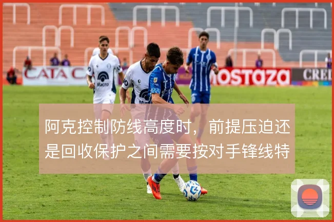阿克控制防线高度时，前提压迫还是回收保护之间需要按对手锋线特点权衡
