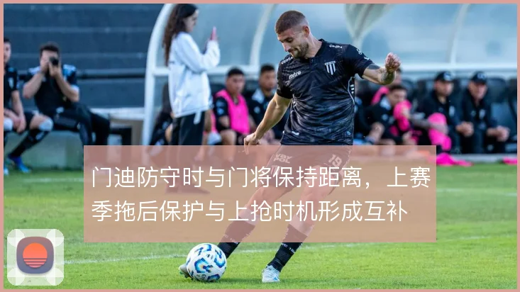 门迪防守时与门将保持距离，上赛季拖后保护与上抢时机形成互补