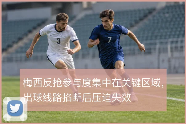 梅西反抢参与度集中在关键区域，出球线路掐断后压迫失效