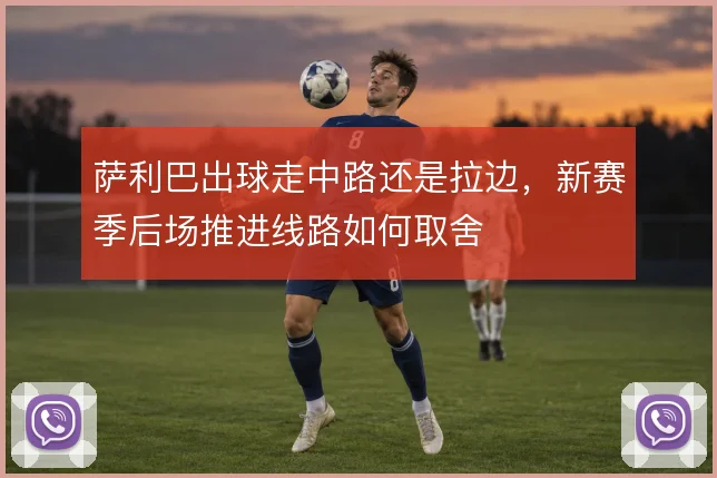 萨利巴出球走中路还是拉边，新赛季后场推进线路如何取舍