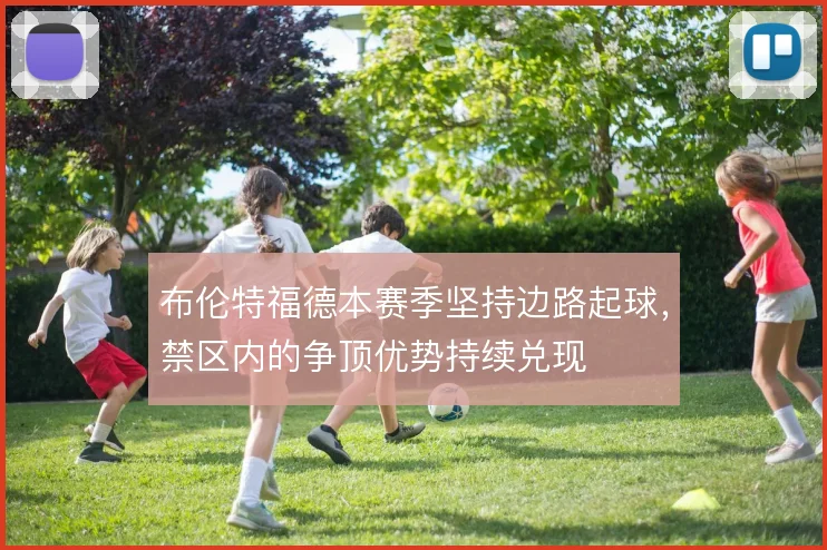 布伦特福德本赛季坚持边路起球，禁区内的争顶优势持续兑现
