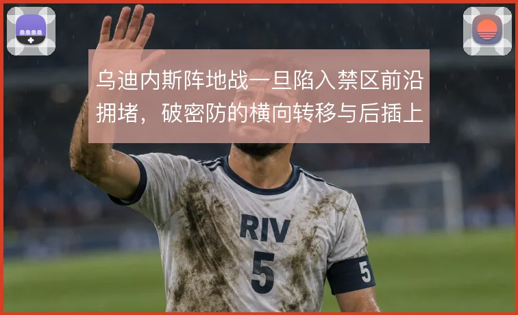 乌迪内斯阵地战一旦陷入禁区前沿拥堵，破密防的横向转移与后插上怎么解