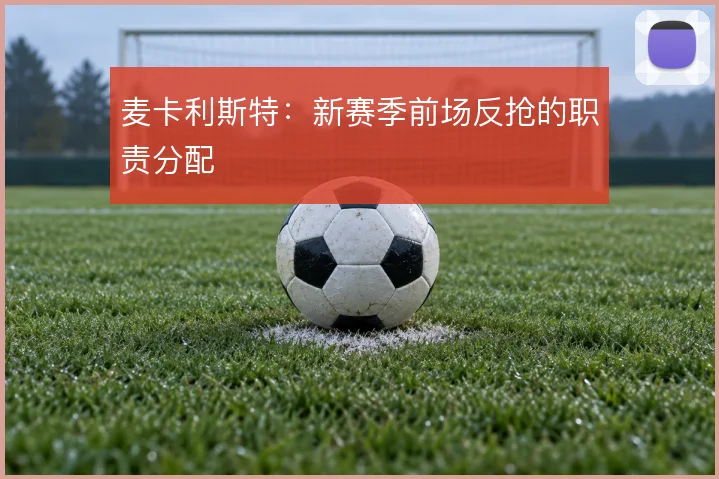 麦卡利斯特：新赛季前场反抢的职责分配