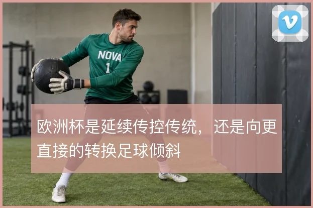 欧洲杯是延续传控传统，还是向更直接的转换足球倾斜