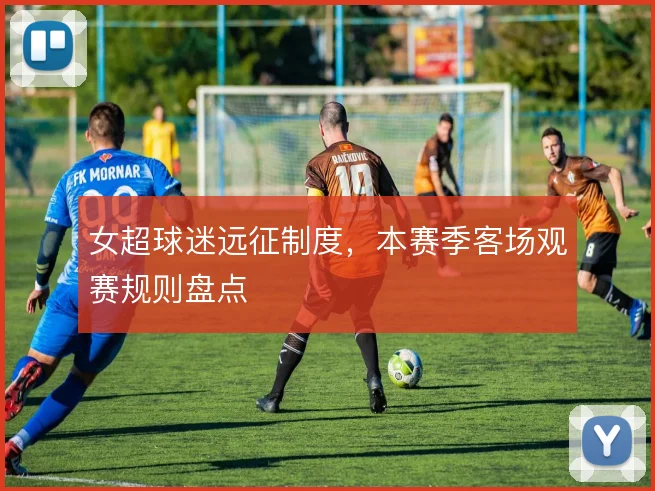 女超球迷远征制度，本赛季客场观赛规则盘点