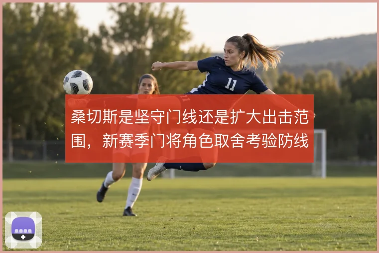 桑切斯是坚守门线还是扩大出击范围，新赛季门将角色取舍考验防线